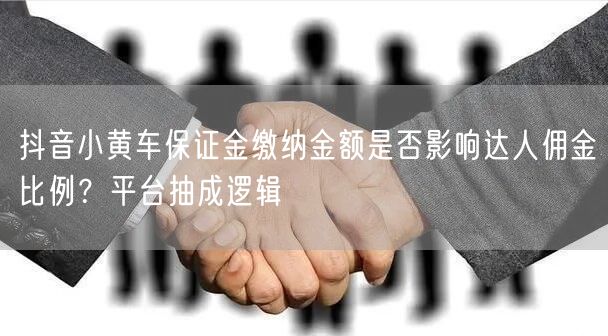 抖音小黄车保证金缴纳金额是否影响达人佣金比例？平台抽成逻辑