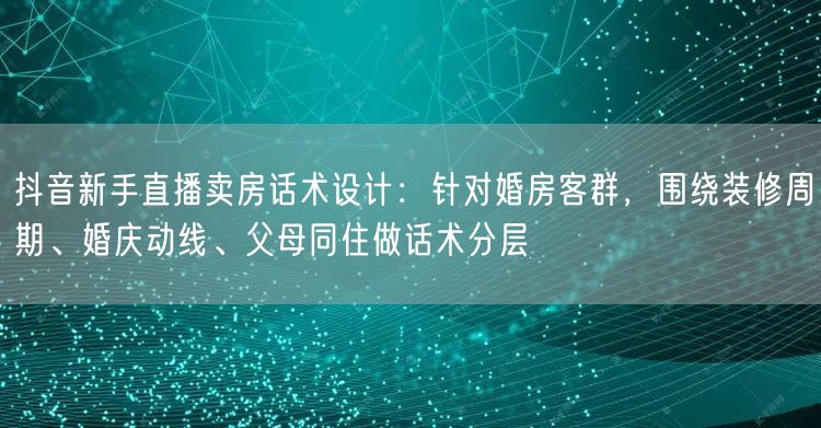 抖音新手直播卖房话术设计：针对婚房客群，围绕装修周期、婚庆动线、父母同住做话术分