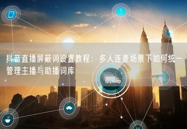抖音直播屏蔽词设置教程：多人连麦场景下如何统一管理主播与助播词库