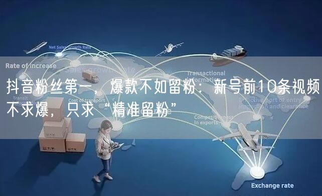 抖音粉丝第一，爆款不如留粉：新号前10条视频不求爆，只求“精准留粉”