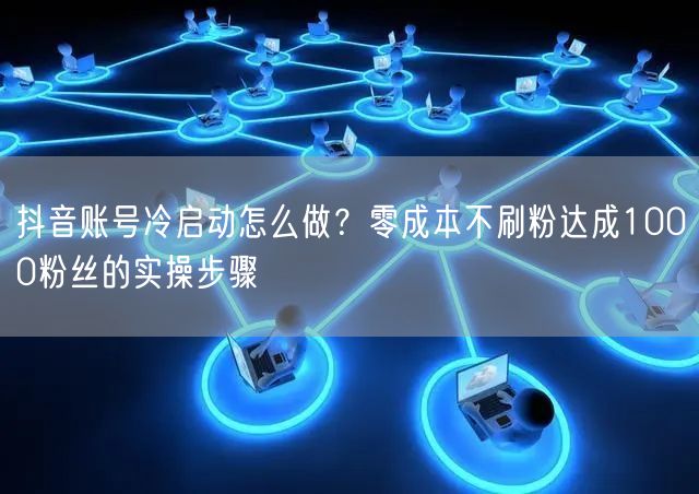 抖音账号冷启动怎么做？零成本不刷粉达成1000粉丝的实操步骤