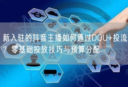 新入驻的抖音主播如何通过DOU+投流？零基础投放技巧与预算分配