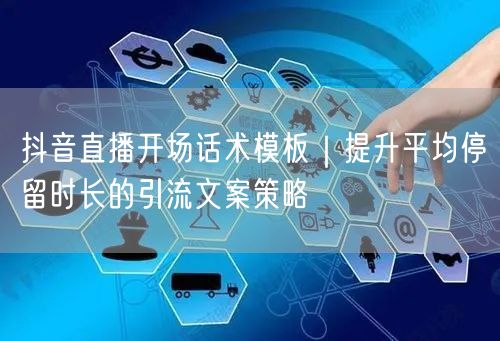 抖音直播开场话术模板｜提升平均停留时长的引流文案策略