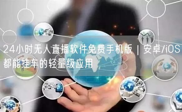 24小时无人直播软件免费手机版｜安卓/iOS都能挂车的轻量级应用
