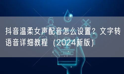抖音温柔女声配音怎么设置？文字转语音详细教程（2024新版）
