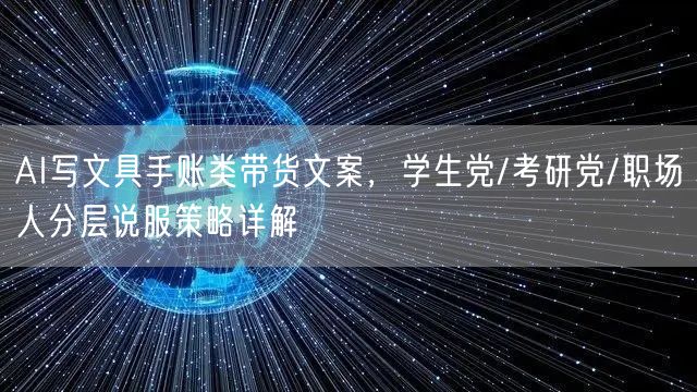 AI写文具手账类带货文案，学生党/考研党/职场人分层说服策略详解