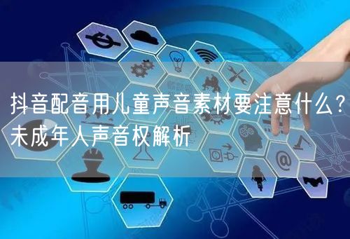 抖音配音用儿童声音素材要注意什么？未成年人声音权解析