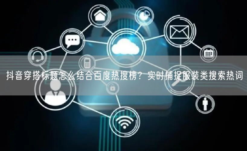 抖音穿搭标题怎么结合百度热搜榜？实时捕捉服装类搜索热词