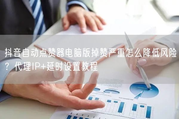 抖音自动点赞器电脑版掉赞严重怎么降低风险？代理IP+延时设置教程