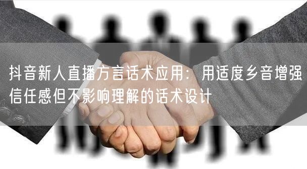 抖音新人直播方言话术应用：用适度乡音增强信任感但不影响理解的话术设计
