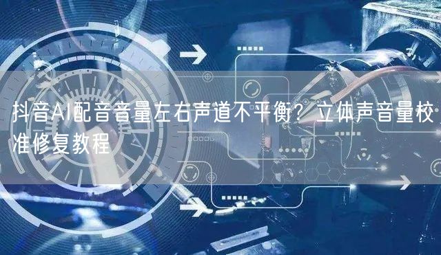 抖音AI配音音量左右声道不平衡？立体声音量校准修复教程