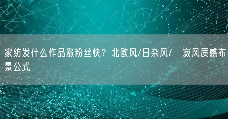 家纺发什么作品涨粉丝快？北欧风/日杂风/侘寂风质感布景公式