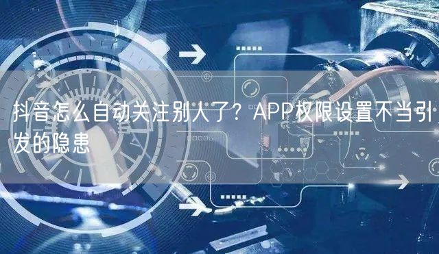 抖音怎么自动关注别人了？APP权限设置不当引发的隐患