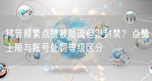 抖音频繁点赞被限流但没封禁？点赞上限与账号处罚等级区分