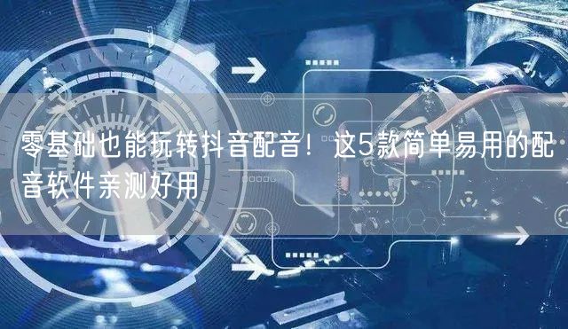 零基础也能玩转抖音配音！这5款简单易用的配音软件亲测好用