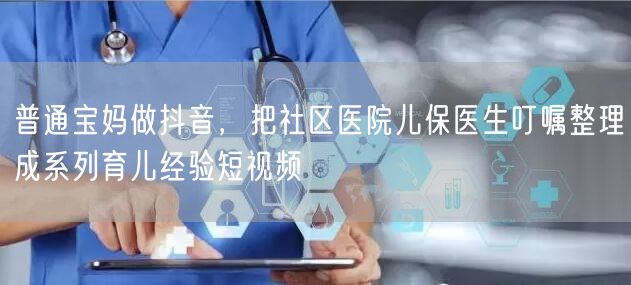 普通宝妈做抖音，把社区医院儿保医生叮嘱整理成系列育儿经验短视频