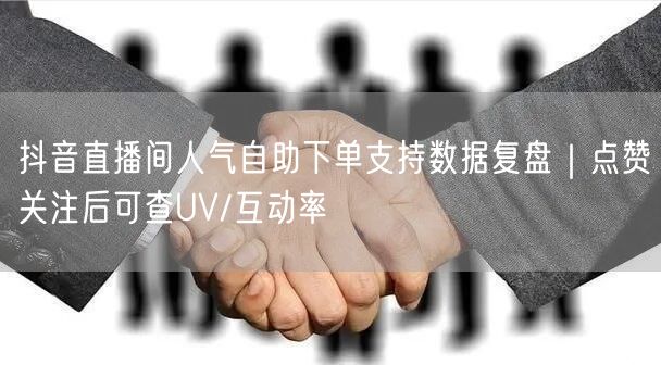 抖音直播间人气自助下单支持数据复盘｜点赞关注后可查UV/互动率