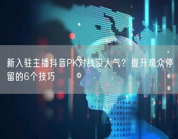 新入驻主播抖音PK对战没人气？提升观众停留的6个技巧
