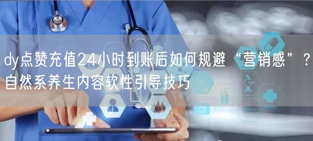 dy点赞充值24小时到账后如何规避“营销感”？自然系养生内容软性引导技巧