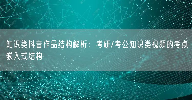 知识类抖音作品结构解析：考研/考公知识类视频的考点嵌入式结构