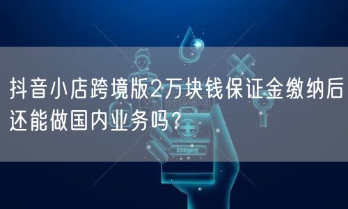 抖音小店跨境版2万块钱保证金缴纳后还能做国内业务吗？