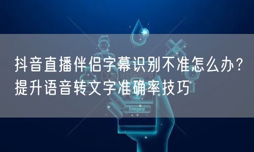 抖音直播伴侣字幕识别不准怎么办？提升语音转文字准确率技巧