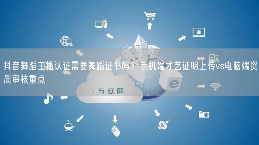 抖音舞蹈主播认证需要舞蹈证书吗？手机端才艺证明上传vs电脑端资质审核重点