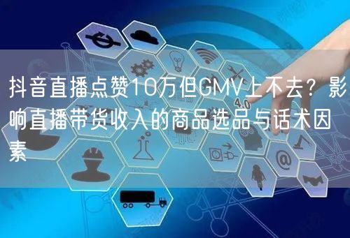 抖音直播点赞10万但GMV上不去？影响直播带货收入的商品选品与话术因素