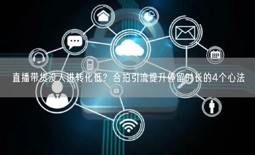 直播带货没人进转化低？合拍引流提升停留时长的4个心法