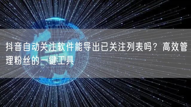 抖音自动关注软件能导出已关注列表吗？高效管理粉丝的一键工具