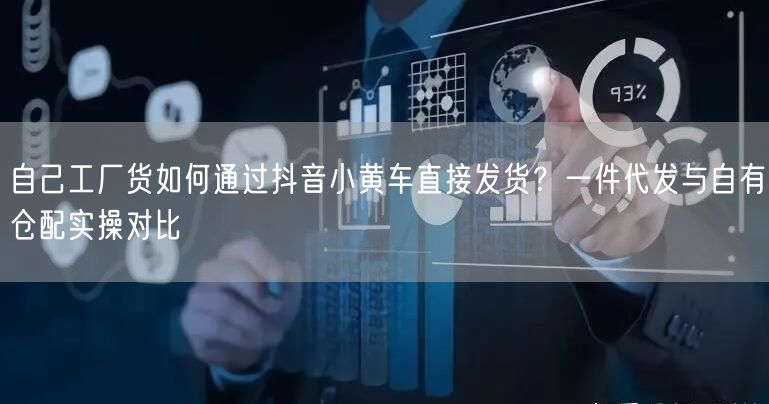 自己工厂货如何通过抖音小黄车直接发货？一件代发与自有仓配实操对比