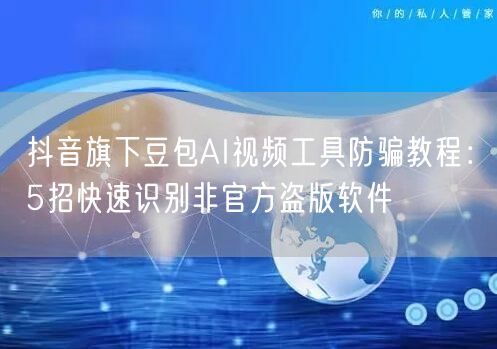 抖音旗下豆包AI视频工具防骗教程：5招快速识别非官方盗版软件