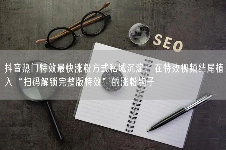 抖音热门特效最快涨粉方式私域沉淀：在特效视频结尾植入“扫码解锁完整版特效”的涨粉