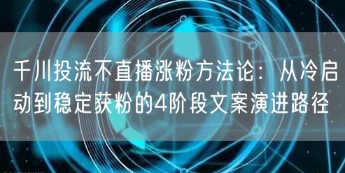 千川投流不直播涨粉方法论：从冷启动到稳定获粉的4阶段文案演进路径