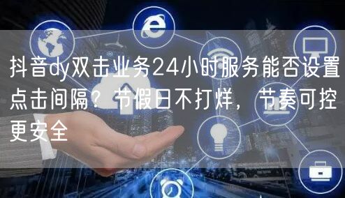 抖音dy双击业务24小时服务能否设置点击间隔？节假日不打烊，节奏可控更安全