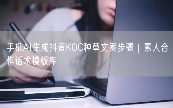 手机AI生成抖音KOC种草文案步骤｜素人合作话术模板库