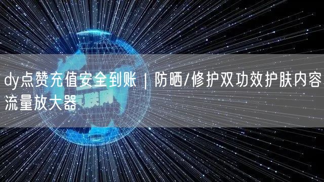 dy点赞充值安全到账｜防晒/修护双功效护肤内容流量放大器