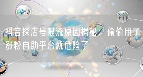 抖音探店号限流原因揭秘：偷偷用了涨粉自助平台就危险了