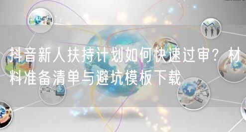 抖音新人扶持计划如何快速过审？材料准备清单与避坑模板下载
