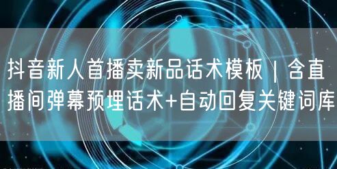抖音新人首播卖新品话术模板｜含直播间弹幕预埋话术+自动回复关键词库