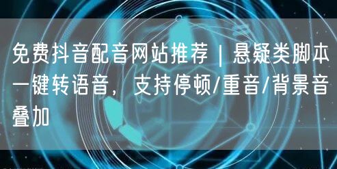 免费抖音配音网站推荐｜悬疑类脚本一键转语音，支持停顿/重音/背景音叠加