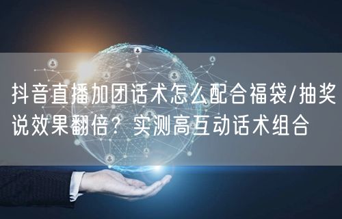 抖音直播加团话术怎么配合福袋/抽奖说效果翻倍？实测高互动话术组合
