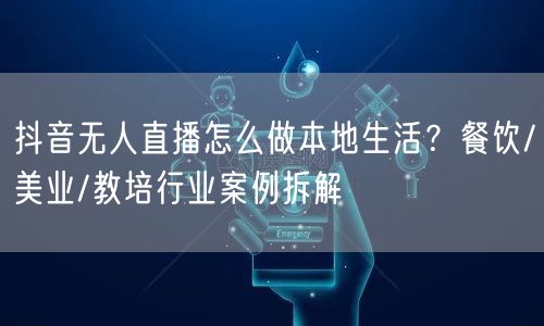 抖音无人直播怎么做本地生活？餐饮/美业/教培行业案例拆解