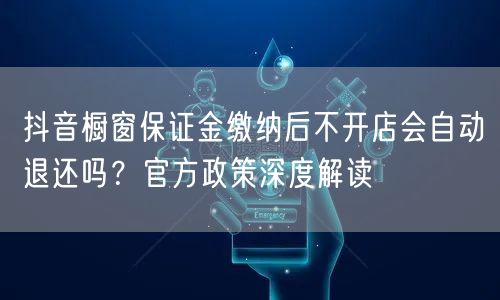 抖音橱窗保证金缴纳后不开店会自动退还吗？官方政策深度解读