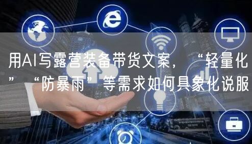 用AI写露营装备带货文案，“轻量化”“防暴雨”等需求如何具象化说服