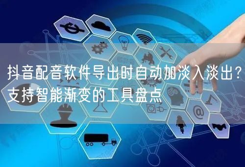 抖音配音软件导出时自动加淡入淡出？支持智能渐变的工具盘点