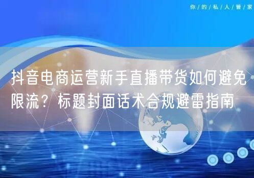抖音电商运营新手直播带货如何避免限流？标题封面话术合规避雷指南