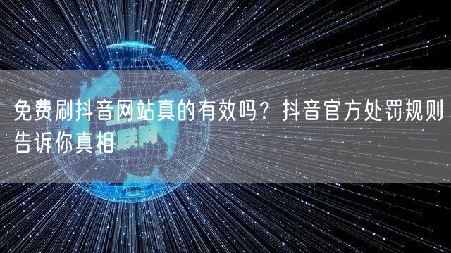 免费刷抖音网站真的有效吗？抖音官方处罚规则告诉你真相