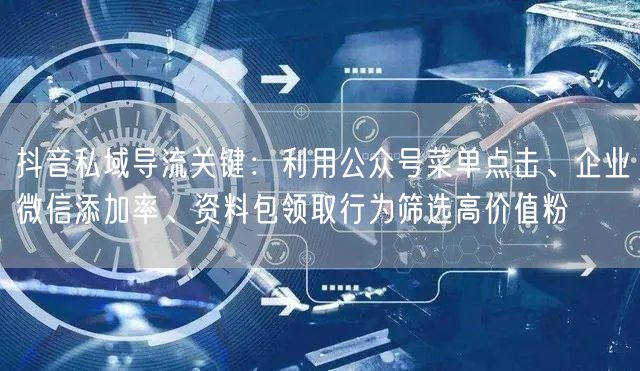 抖音私域导流关键：利用公众号菜单点击、企业微信添加率、资料包领取行为筛选高价值粉