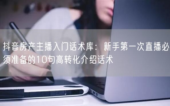 抖音房产主播入门话术库：新手第一次直播必须准备的10句高转化介绍话术
